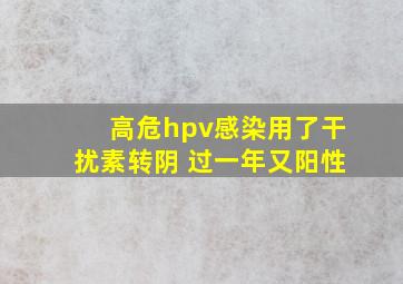 高危hpv感染用了干扰素转阴 过一年又阳性